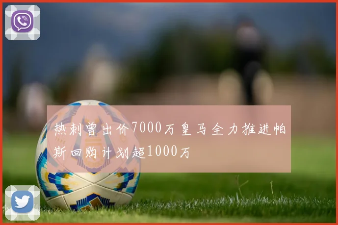 热刺曾出价7000万皇马全力推进帕斯回购计划超1000万