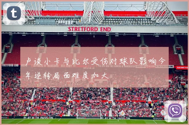 卢谈小卡与比尔受伤对球队影响今年逆转局面难度加大