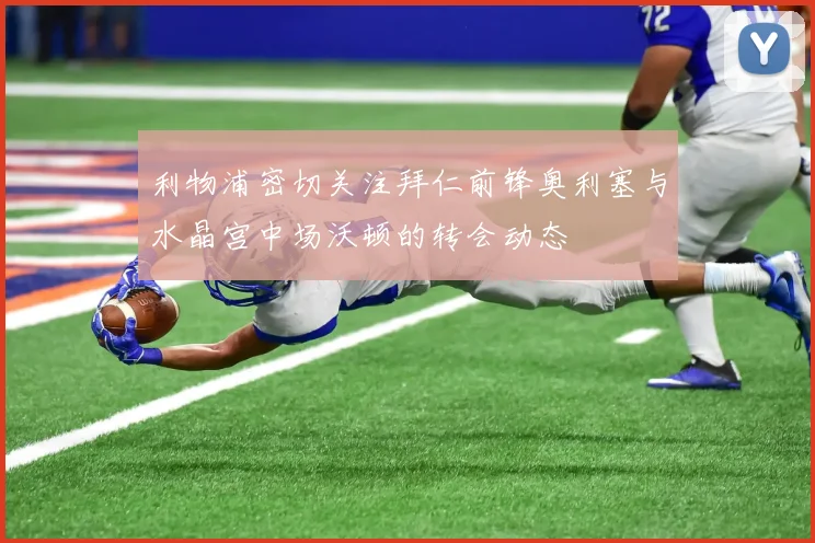 利物浦密切关注拜仁前锋奥利塞与水晶宫中场沃顿的转会动态