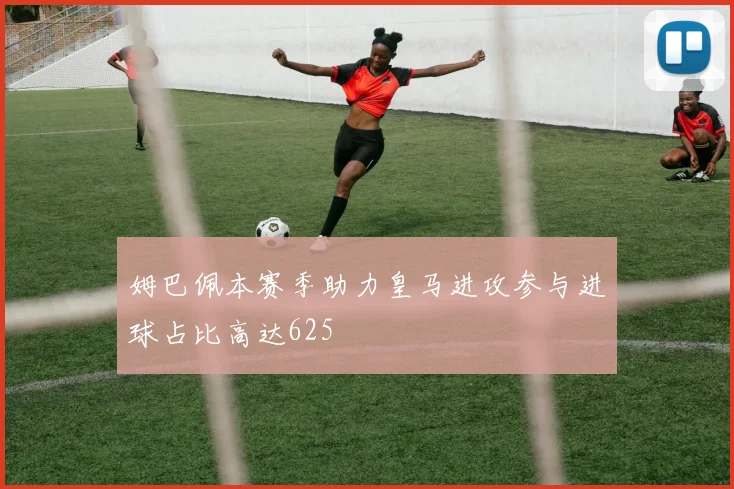 姆巴佩本赛季助力皇马进攻参与进球占比高达625