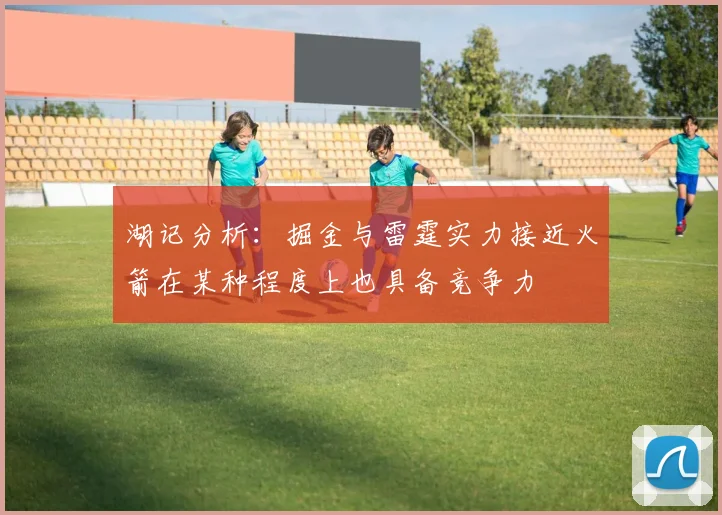 湖记分析：掘金与雷霆实力接近火箭在某种程度上也具备竞争力