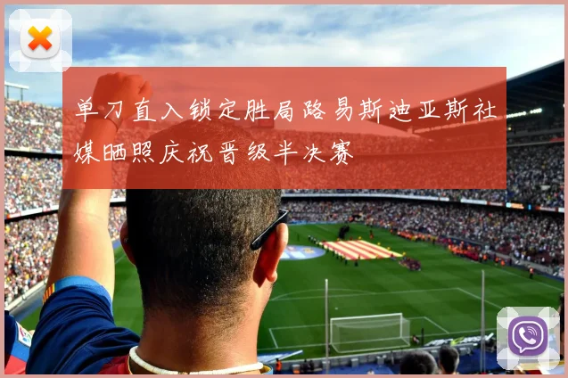 单刀直入锁定胜局路易斯迪亚斯社媒晒照庆祝晋级半决赛