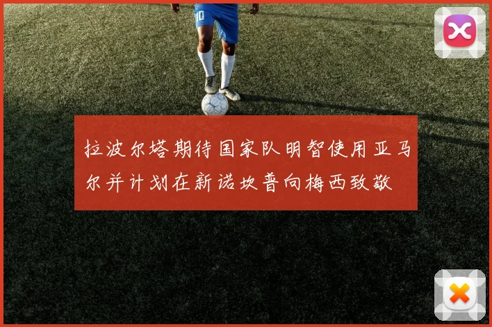 拉波尔塔期待国家队明智使用亚马尔并计划在新诺坎普向梅西致敬