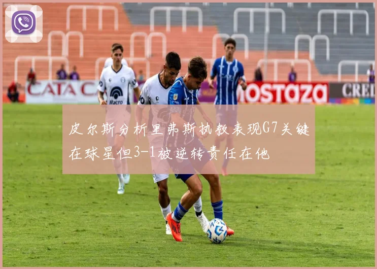 皮尔斯分析里弗斯执教表现G7关键在球星但3-1被逆转责任在他