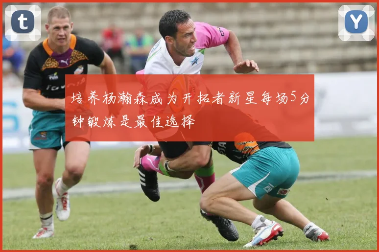 培养杨瀚森成为开拓者新星每场5分钟锻炼是最佳选择