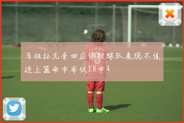 马祖拉无奈回应惨败球队表现不佳连上篮命中率仅18中4