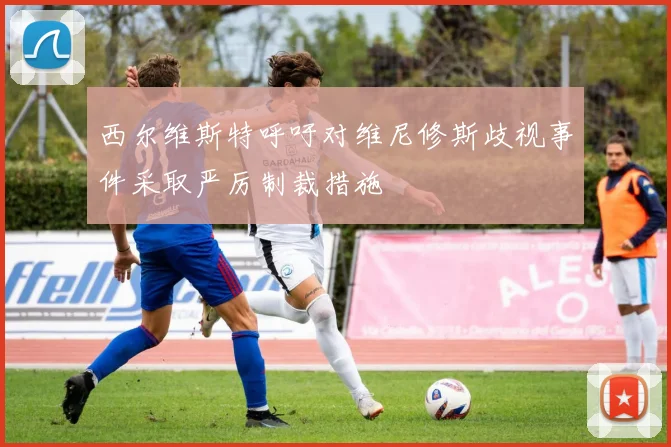 西尔维斯特呼吁对维尼修斯歧视事件采取严厉制裁措施