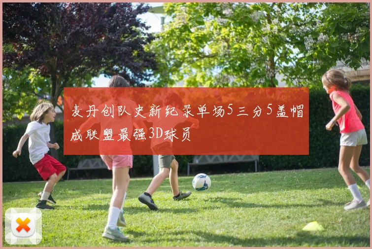 麦丹创队史新纪录单场5三分5盖帽成联盟最强3D球员