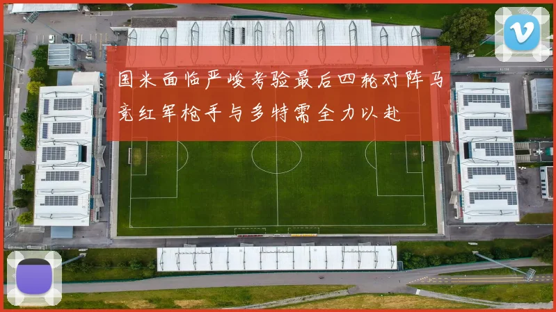国米面临严峻考验最后四轮对阵马竞红军枪手与多特需全力以赴