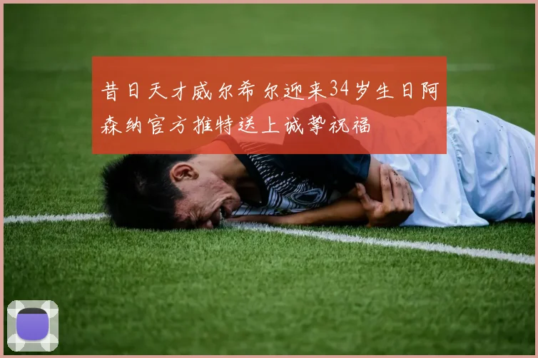 昔日天才威尔希尔迎来34岁生日阿森纳官方推特送上诚挚祝福