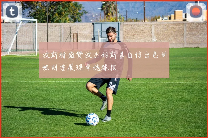 波斯特盛赞波杰姆斯基自信出色训练刻苦展现卓越球技