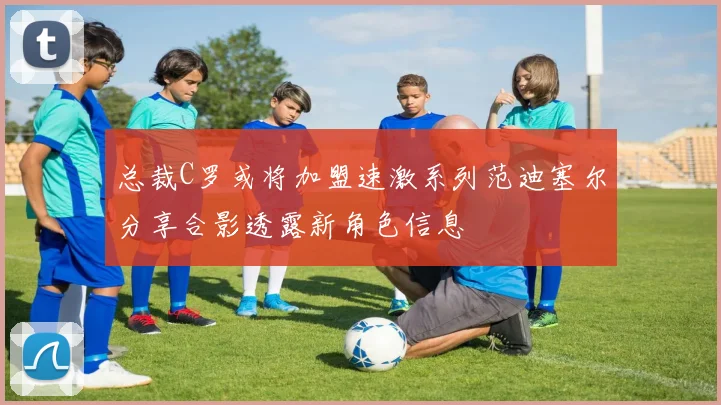 总裁C罗或将加盟速激系列范迪塞尔分享合影透露新角色信息