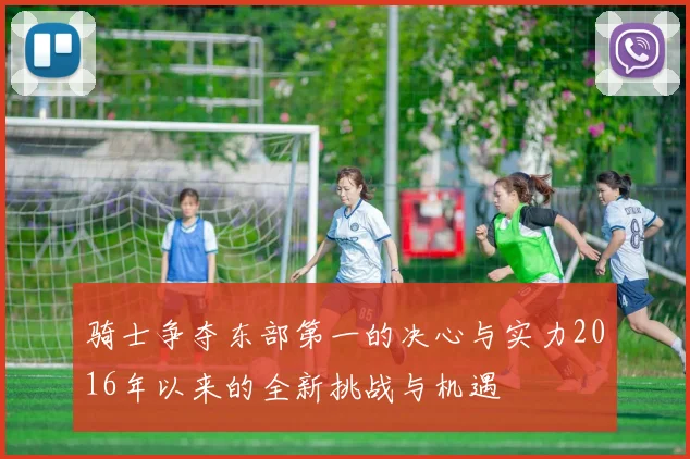 骑士争夺东部第一的决心与实力2016年以来的全新挑战与机遇