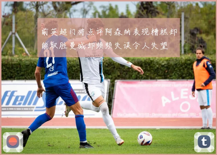 前英超门将点评阿森纳表现糟糕却能取胜曼城却频频失误令人失望