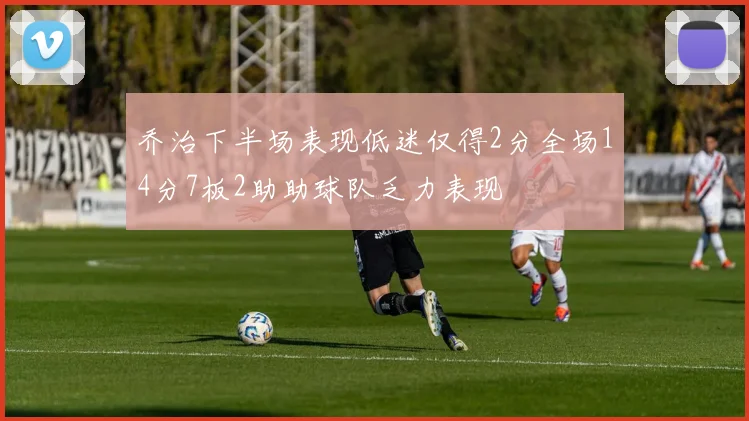 乔治下半场表现低迷仅得2分全场14分7板2助助球队乏力表现