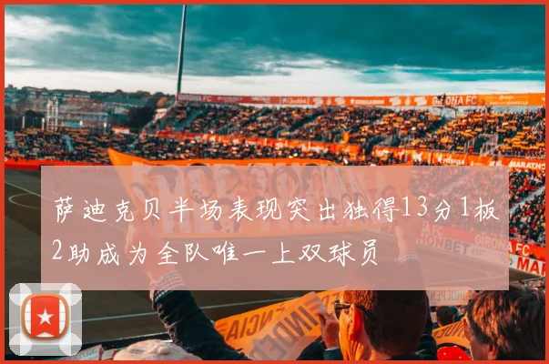萨迪克贝半场表现突出独得13分1板2助成为全队唯一上双球员
