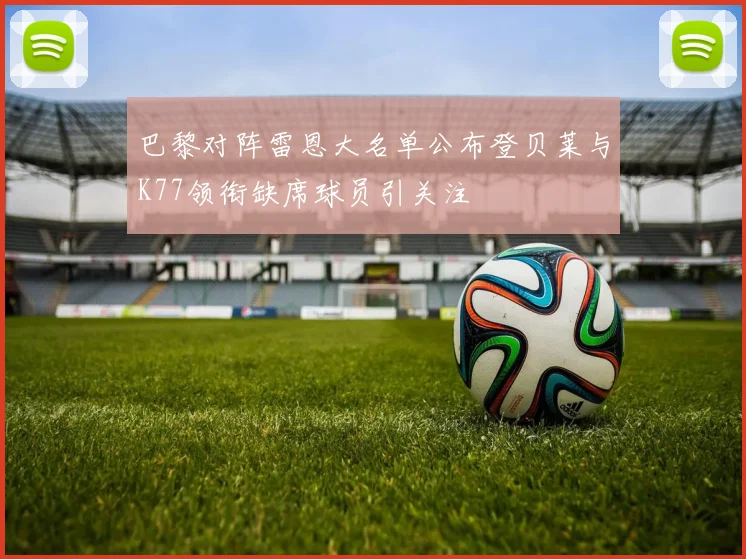巴黎对阵雷恩大名单公布登贝莱与K77领衔缺席球员引关注