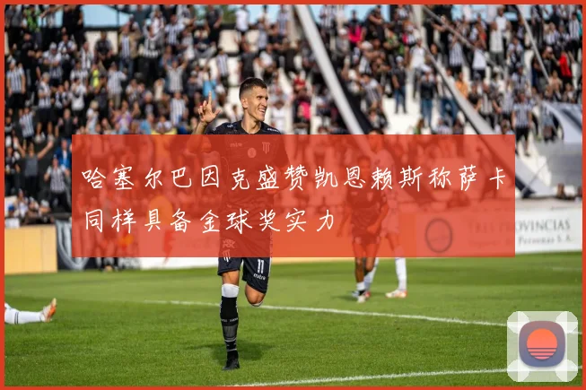 哈塞尔巴因克盛赞凯恩赖斯称萨卡同样具备金球奖实力
