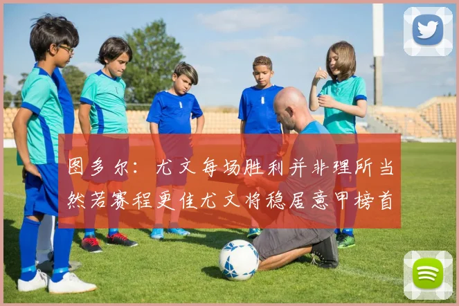 图多尔：尤文每场胜利并非理所当然若赛程更佳尤文将稳居意甲榜首