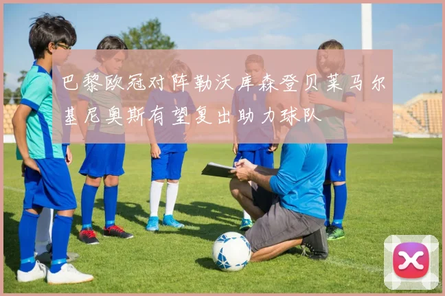 巴黎欧冠对阵勒沃库森登贝莱马尔基尼奥斯有望复出助力球队