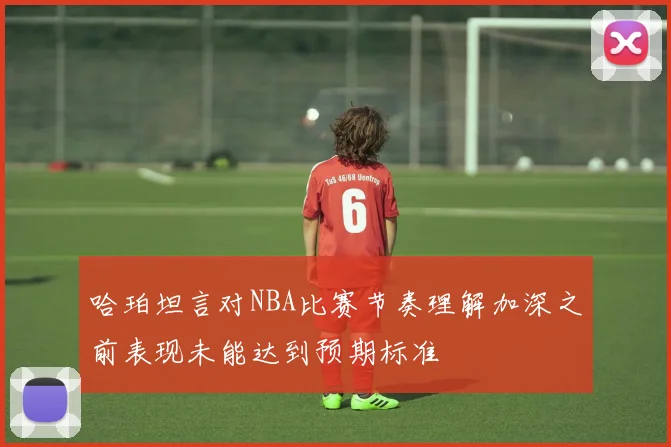 哈珀坦言对NBA比赛节奏理解加深之前表现未能达到预期标准