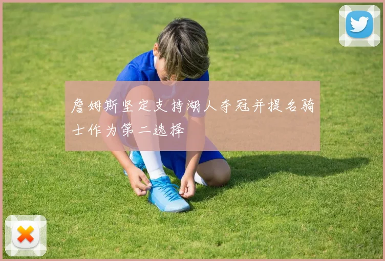 詹姆斯坚定支持湖人夺冠并提名骑士作为第二选择