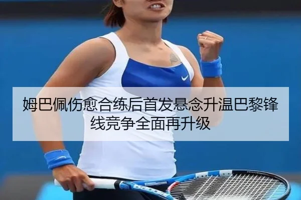 姆巴佩伤愈合练后首发悬念升温巴黎锋线竞争全面再升级